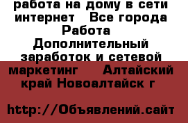 работа на дому в сети интернет - Все города Работа » Дополнительный заработок и сетевой маркетинг   . Алтайский край,Новоалтайск г.